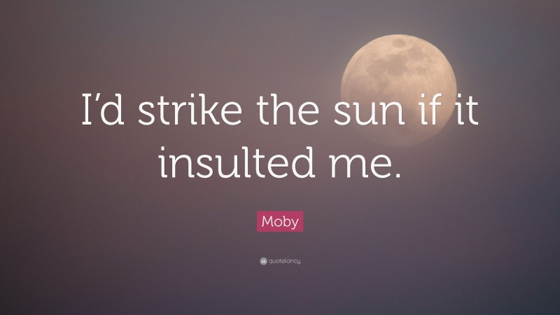 Moby Quote: “I’d strike the sun if it insulted me.”