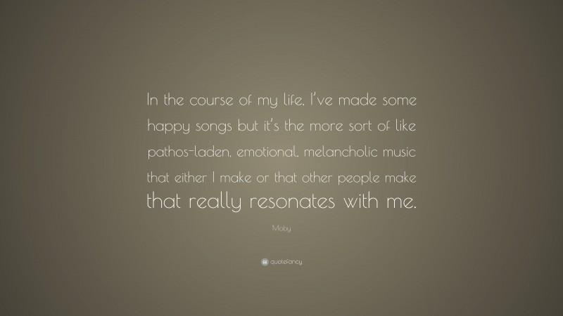Moby Quote: “In the course of my life, I’ve made some happy songs but it’s the more sort of like pathos-laden, emotional, melancholic music that either I make or that other people make that really resonates with me.”