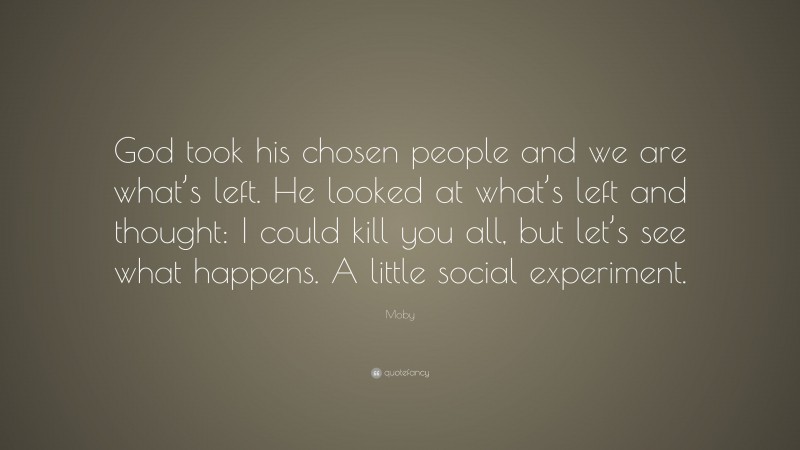 Moby Quote: “God took his chosen people and we are what’s left. He looked at what’s left and thought: I could kill you all, but let’s see what happens. A little social experiment.”