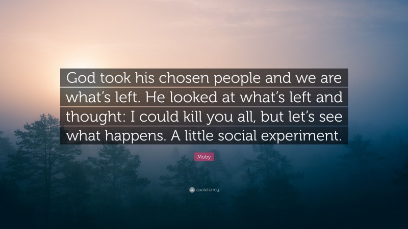 Moby Quote: “God took his chosen people and we are what’s left. He looked at what’s left and thought: I could kill you all, but let’s see what happens. A little social experiment.”
