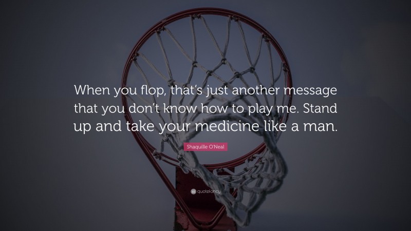 Shaquille O'Neal Quote: “When you flop, that’s just another message that you don’t know how to play me. Stand up and take your medicine like a man.”