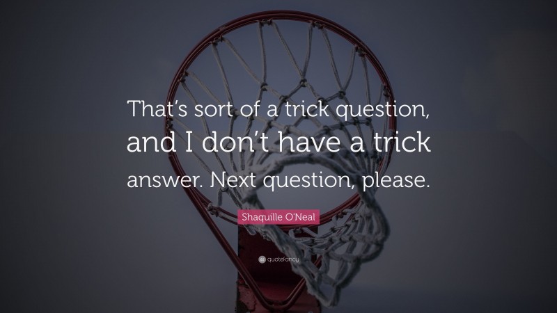 Shaquille O'Neal Quote: “That’s sort of a trick question, and I don’t have a trick answer. Next question, please.”