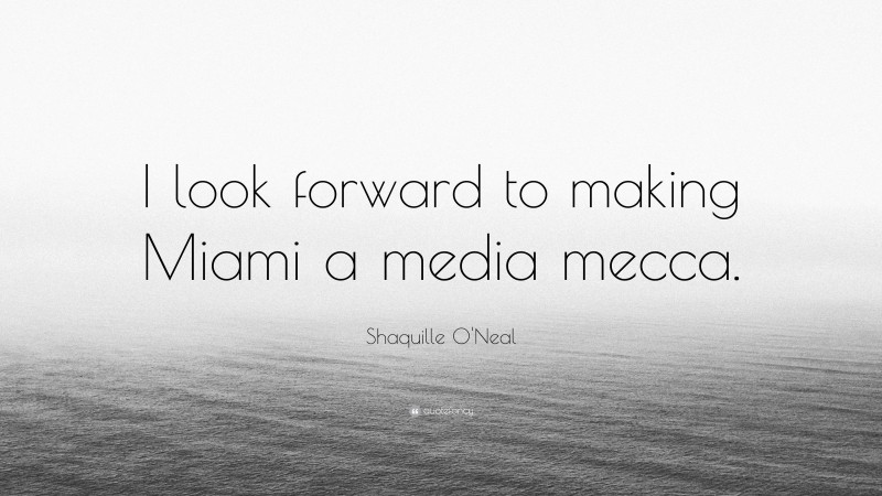 Shaquille O'Neal Quote: “I look forward to making Miami a media mecca.”