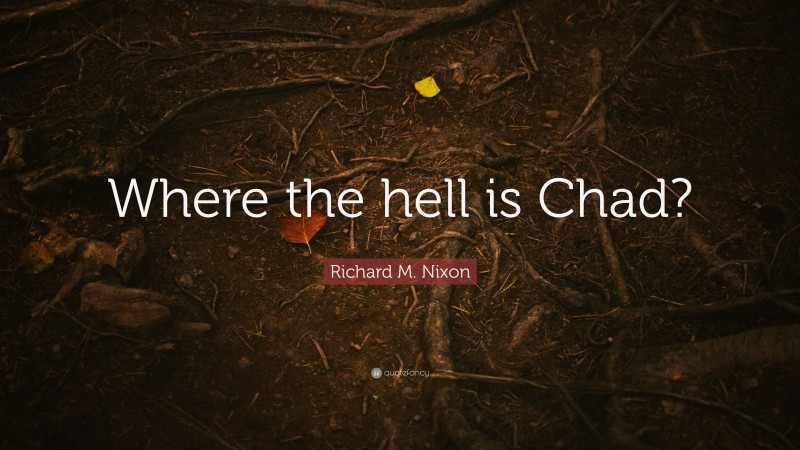 Richard M. Nixon Quote: “Where the hell is Chad?”