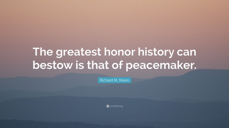 Richard M. Nixon Quote: “The greatest honor history can bestow is that of peacemaker.”
