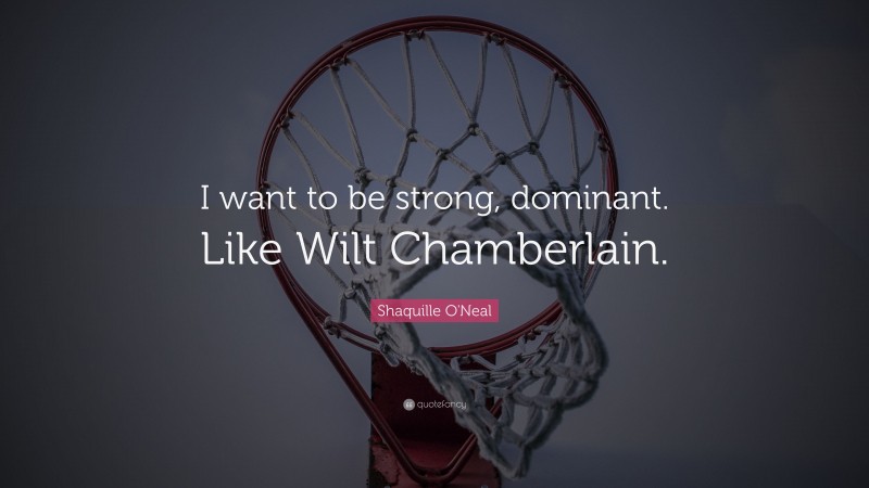 Shaquille O'Neal Quote: “I want to be strong, dominant. Like Wilt Chamberlain.”