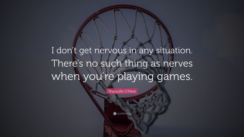 Shaquille O'Neal Quote: “I don’t get nervous in any situation. There’s no such thing as nerves when you’re playing games.”