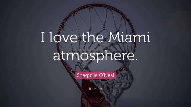 Shaquille O'Neal Quote: “I love the Miami atmosphere.”