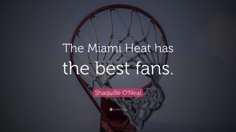 Shaquille O'Neal Quote: “The Miami Heat has the best fans.”