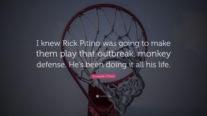 Shaquille O'Neal Quote: “I knew Rick Pitino was going to make them play that outbreak, monkey defense. He’s been doing it all his life.”