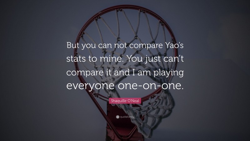 Shaquille O'Neal Quote: “But you can not compare Yao’s stats to mine. You just can’t compare it and I am playing everyone one-on-one.”