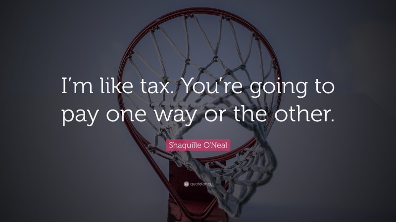 Shaquille O'Neal Quote: “I’m like tax. You’re going to pay one way or the other.”