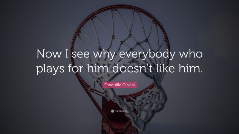 Shaquille O'Neal Quote: “Now I see why everybody who plays for him doesn’t like him.”