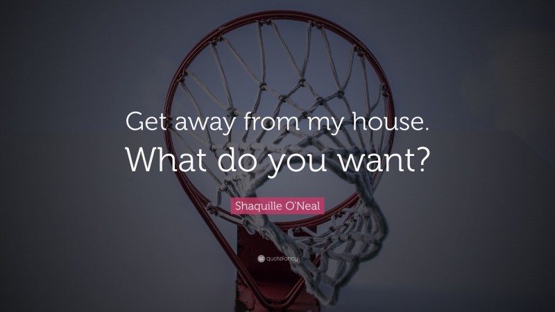 Shaquille O'Neal Quote: “Get away from my house. What do you want?”