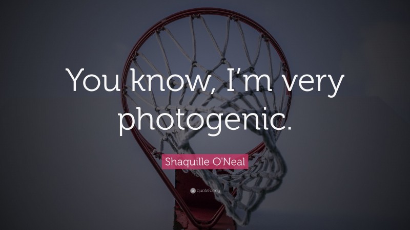 Shaquille O'Neal Quote: “You know, I’m very photogenic.”