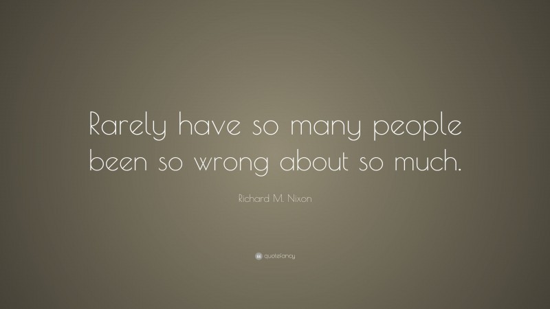 Richard M. Nixon Quote: “Rarely have so many people been so wrong about so much.”