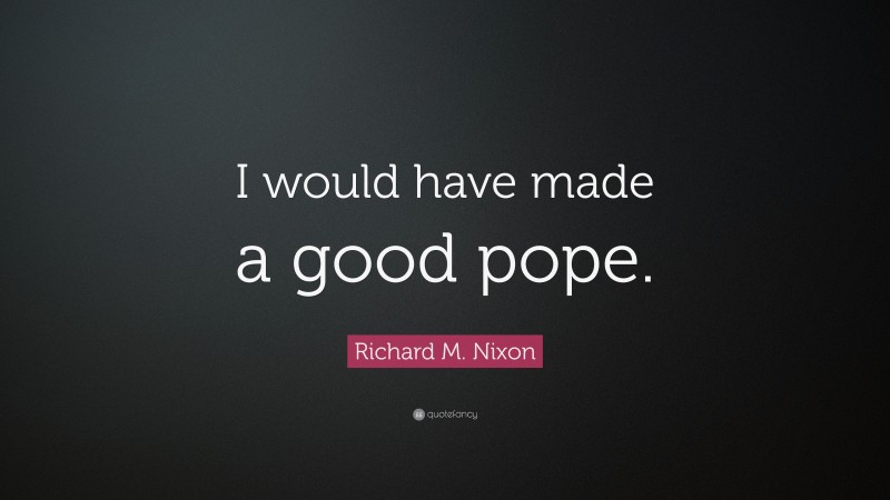 Richard M. Nixon Quote: “I would have made a good pope.”