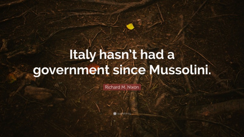 Richard M. Nixon Quote: “Italy hasn’t had a government since Mussolini.”