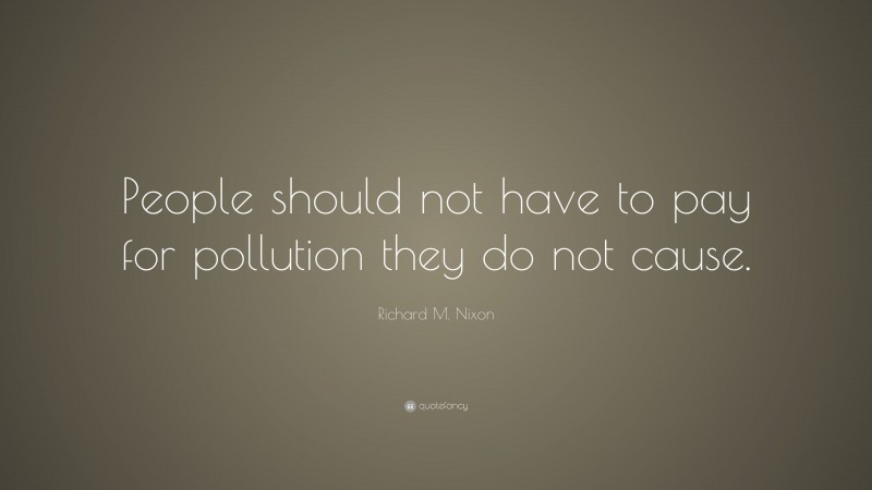 Richard M. Nixon Quote: “People should not have to pay for pollution they do not cause.”