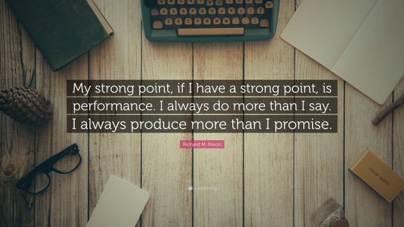Richard M. Nixon Quote: “My strong point, if I have a strong point, is performance. I always do more than I say. I always produce more than I promise.”