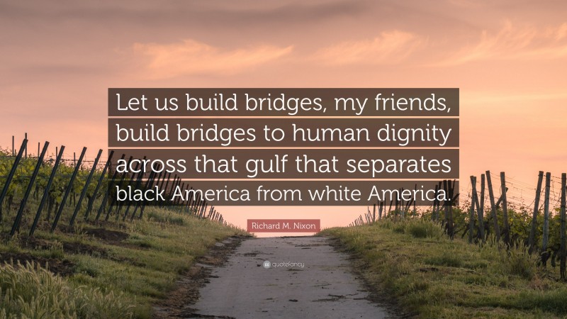 Richard M. Nixon Quote: “Let us build bridges, my friends, build bridges to human dignity across that gulf that separates black America from white America.”