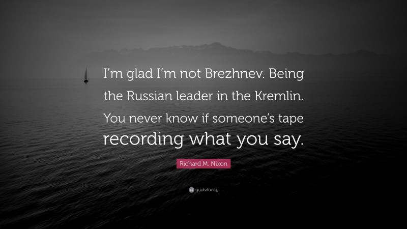 Richard M. Nixon Quote: “I’m glad I’m not Brezhnev. Being the Russian leader in the Kremlin. You never know if someone’s tape recording what you say.”