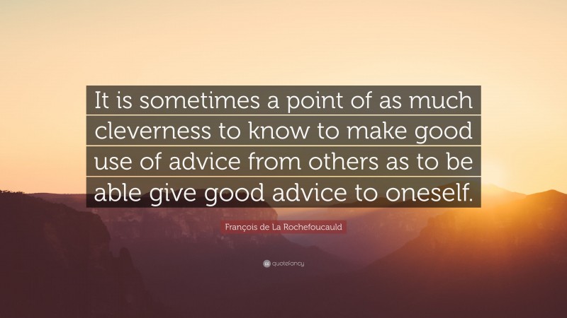 François de La Rochefoucauld Quote: “It is sometimes a point of as much cleverness to know to make good use of advice from others as to be able give good advice to oneself.”