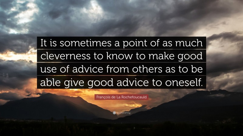 François de La Rochefoucauld Quote: “It is sometimes a point of as much cleverness to know to make good use of advice from others as to be able give good advice to oneself.”