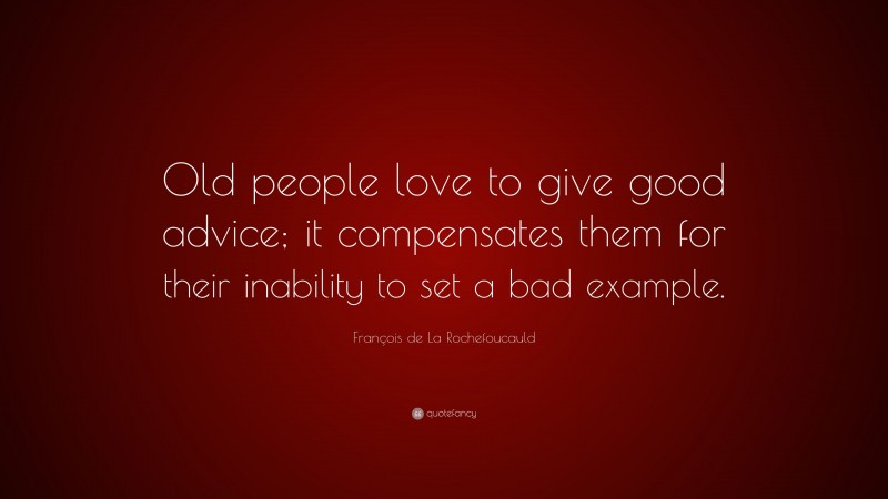 François de La Rochefoucauld Quote: “Old people love to give good advice; it compensates them for their inability to set a bad example.”