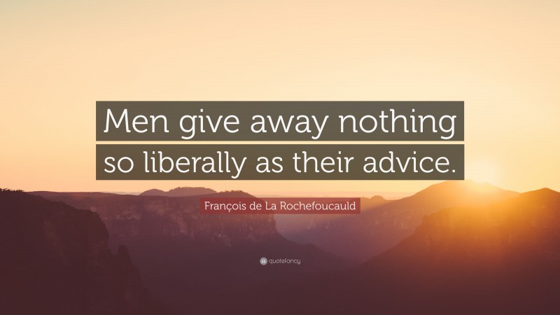 François de La Rochefoucauld Quote: “Men give away nothing so liberally as their advice.”
