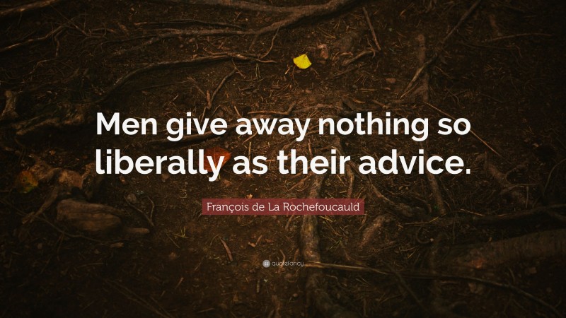 François de La Rochefoucauld Quote: “Men give away nothing so liberally as their advice.”