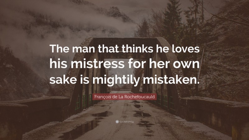 François de La Rochefoucauld Quote: “The man that thinks he loves his mistress for her own sake is mightily mistaken.”