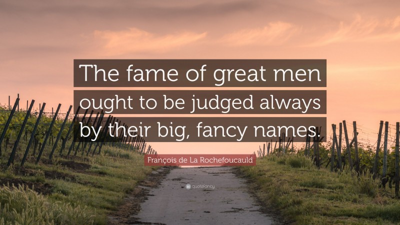 François de La Rochefoucauld Quote: “The fame of great men ought to be judged always by their big, fancy names.”