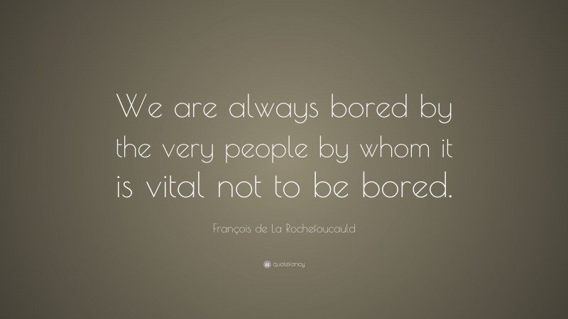 François de La Rochefoucauld Quote: “We are always bored by the very people by whom it is vital not to be bored.”