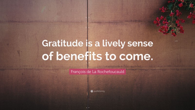 François de La Rochefoucauld Quote: “Gratitude is a lively sense of benefits to come.”