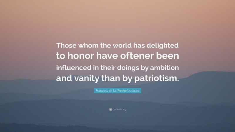 François de La Rochefoucauld Quote: “Those whom the world has delighted to honor have oftener been influenced in their doings by ambition and vanity than by patriotism.”