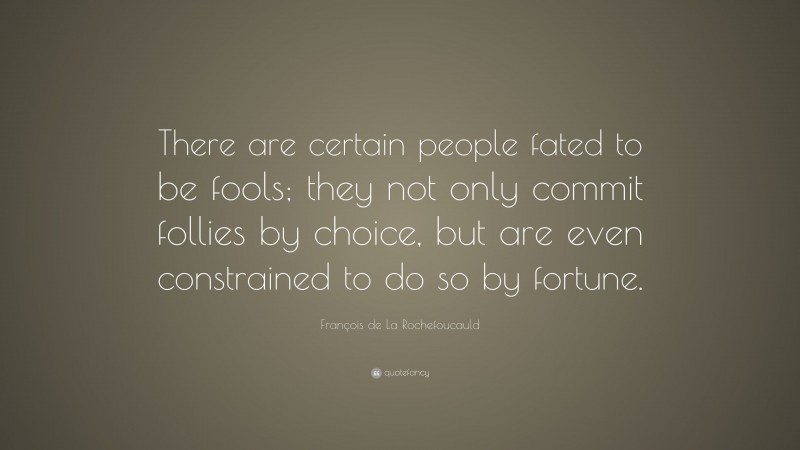 François de La Rochefoucauld Quote: “There are certain people fated to be fools; they not only commit follies by choice, but are even constrained to do so by fortune.”