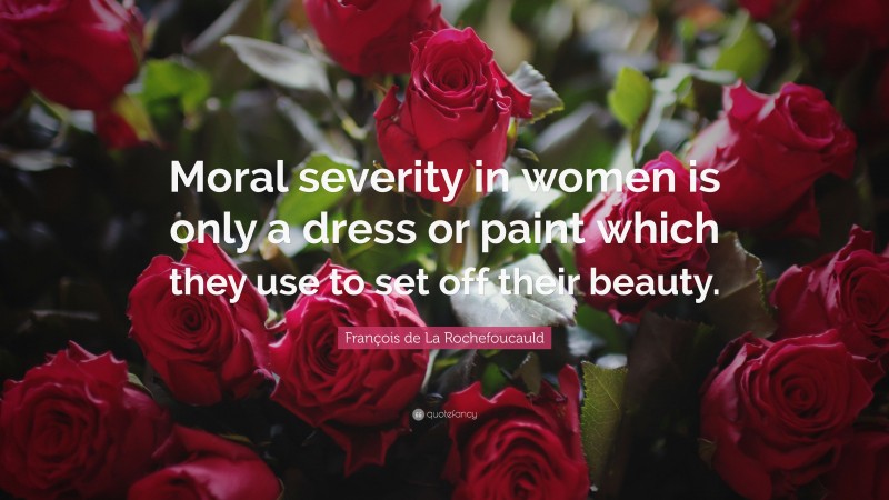 François de La Rochefoucauld Quote: “Moral severity in women is only a dress or paint which they use to set off their beauty.”