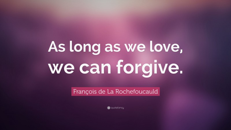 François de La Rochefoucauld Quote: “As long as we love, we can forgive.”