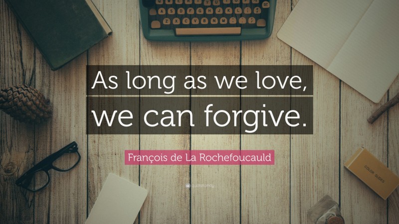 François de La Rochefoucauld Quote: “As long as we love, we can forgive.”