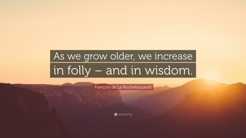 François de La Rochefoucauld Quote: “As we grow older, we increase in folly – and in wisdom.”