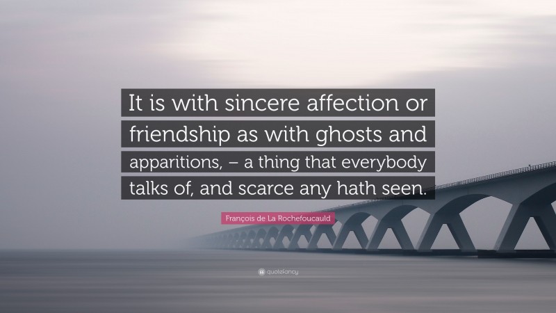 François de La Rochefoucauld Quote: “It is with sincere affection or friendship as with ghosts and apparitions, – a thing that everybody talks of, and scarce any hath seen.”