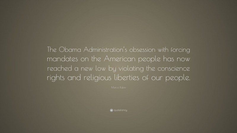Marco Rubio Quote: “The Obama Administration’s obsession with forcing mandates on the American people has now reached a new low by violating the conscience rights and religious liberties of our people.”