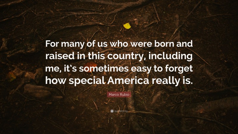 Marco Rubio Quote: “For many of us who were born and raised in this country, including me, it’s sometimes easy to forget how special America really is.”