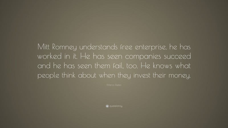 Marco Rubio Quote: “Mitt Romney understands free enterprise, he has worked in it. He has seen companies succeed and he has seen them fail, too. He knows what people think about when they invest their money.”