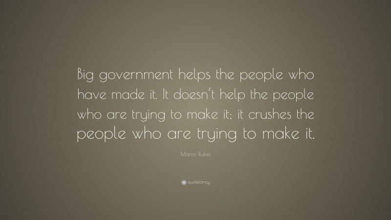 Marco Rubio Quote: “Big government helps the people who have made it. It doesn’t help the people who are trying to make it; it crushes the people who are trying to make it.”