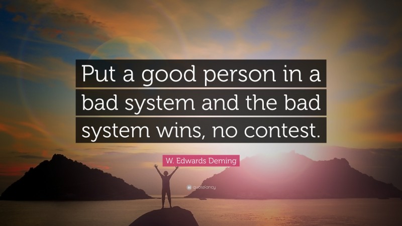 W. Edwards Deming Quote: “Put a good person in a bad system and the bad system wins, no contest.”