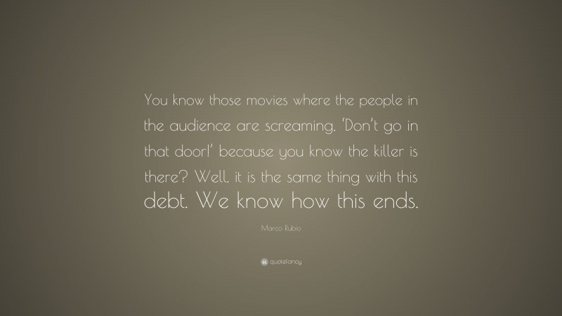 Marco Rubio Quote: “You know those movies where the people in the audience are screaming, ‘Don’t go in that door!’ because you know the killer is there? Well, it is the same thing with this debt. We know how this ends.”