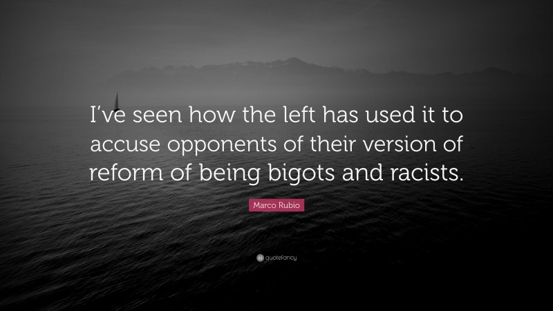 Marco Rubio Quote: “I’ve seen how the left has used it to accuse opponents of their version of reform of being bigots and racists.”