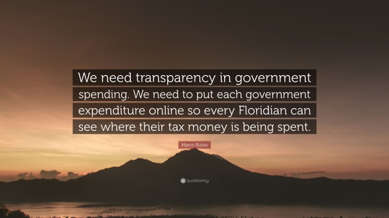 Marco Rubio Quote: “We need transparency in government spending. We need to put each government expenditure online so every Floridian can see where their tax money is being spent.”